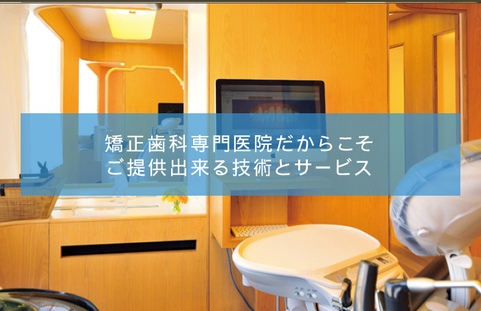 矯正歯科専門医院だからこそご提供出来る技術とサービス