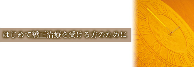 はじめて矯正治療を受ける方のために