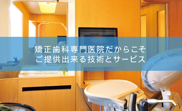 矯正歯科専門医院だからこそご提供出来る技術とサービス