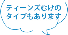 ティーンズむけのタイプもあります